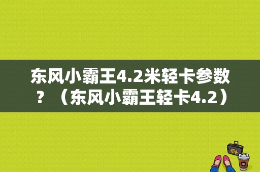 东风小霸王4.2米轻卡参数？（东风小霸王轻卡4.2）-图1