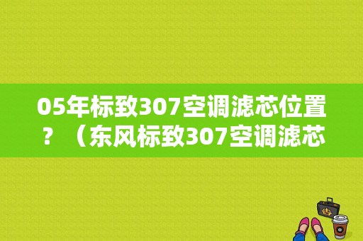 05年标致307空调滤芯位置？（东风标致307空调滤芯在哪）-图2