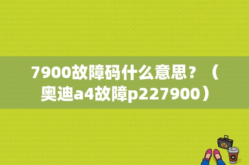 7900故障码什么意思？（奥迪a4故障p227900）-图1