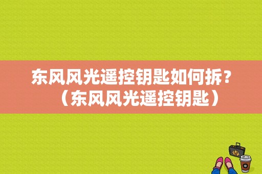 东风风光遥控钥匙如何拆？（东风风光遥控钥匙）-图1