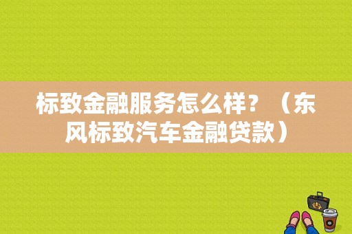 标致金融服务怎么样？（东风标致汽车金融贷款）-图1