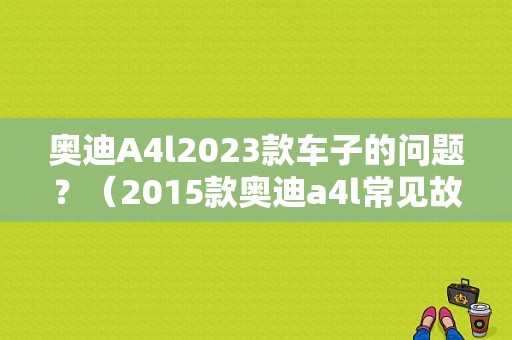 奥迪A4l2023款车子的问题？（2015款奥迪a4l常见故障）-图1