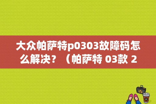 大众帕萨特p0303故障码怎么解决？（帕萨特 03款 2.0 故障）-图1