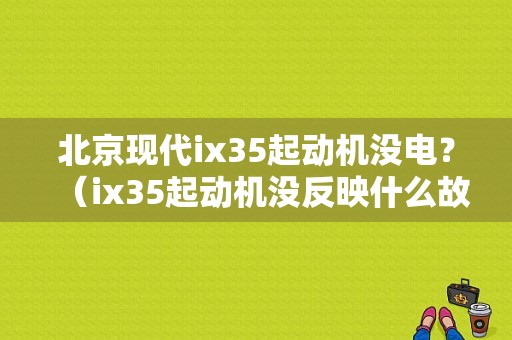 北京现代ix35起动机没电？（ix35起动机没反映什么故障）-图1