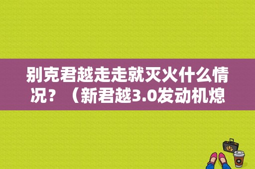 别克君越走走就灭火什么情况？（新君越3.0发动机熄火故障）-图1