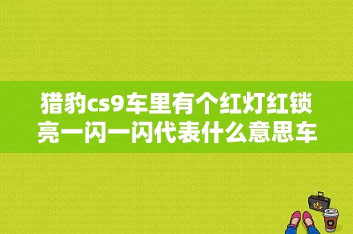 猎豹cs9车里有个红灯红锁亮一闪一闪代表什么意思车也打不着火？猎豹汽车cs9故障-图1