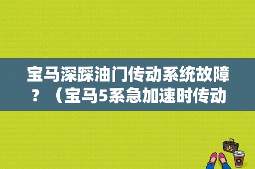 宝马深踩油门传动系统故障？（宝马5系急加速时传动系统故障）-图1