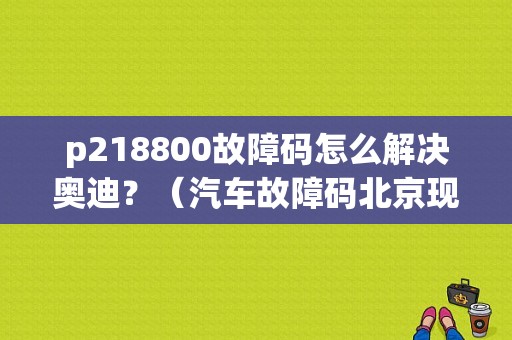 p218800故障码怎么解决奥迪？（汽车故障码北京现代 P2188）-图1