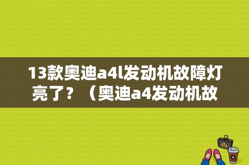 13款奥迪a4l发动机故障灯亮了？（奥迪a4发动机故障灯是哪个标志）-图1