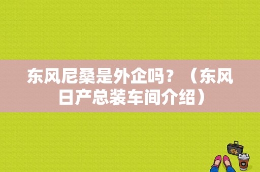 东风尼桑是外企吗？（东风日产总装车间介绍）-图2