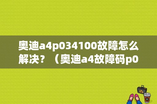 奥迪a4p034100故障怎么解决？（奥迪a4故障码p034100）-图1