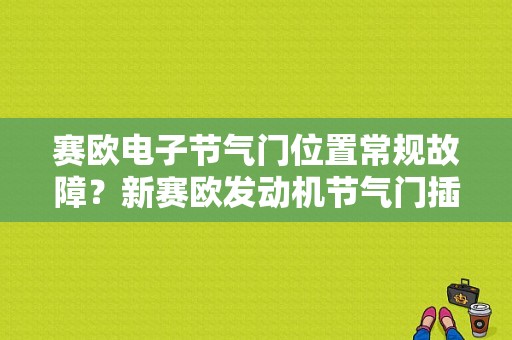 赛欧电子节气门位置常规故障？新赛欧发动机节气门插头故障-图1