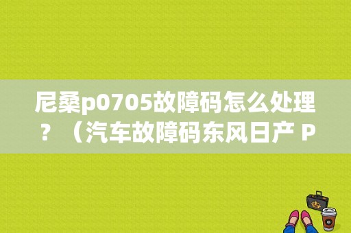 尼桑p0705故障码怎么处理？（汽车故障码东风日产 P0705）-图1