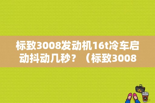 标致3008发动机16t冷车启动抖动几秒？（标致3008发动机故障 车斗）-图1
