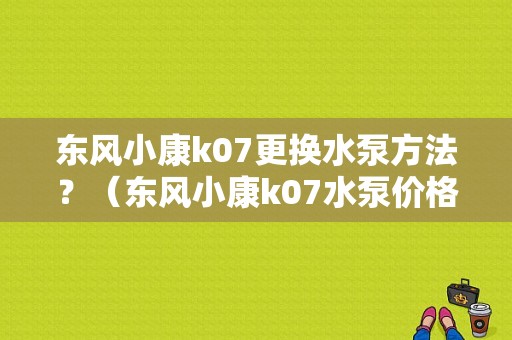 东风小康k07更换水泵方法？（东风小康k07水泵价格）-图1