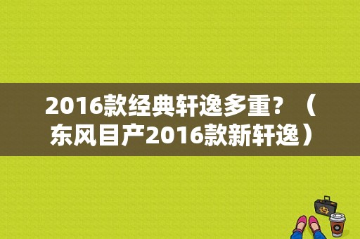 2016款经典轩逸多重？（东风目产2016款新轩逸）-图1