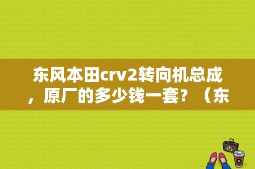 东风本田crv2转向机总成，原厂的多少钱一套？（东风本田crv方向机多少钱）-图1