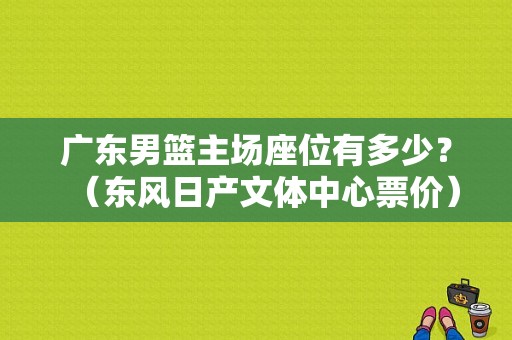 广东男篮主场座位有多少？（东风日产文体中心票价）-图1