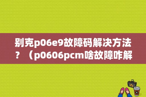 别克p06e9故障码解决方法？（p0606pcm啥故障咋解决）-图1