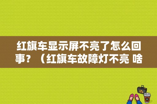 红旗车显示屏不亮了怎么回事？（红旗车故障灯不亮 啥毛病）-图1