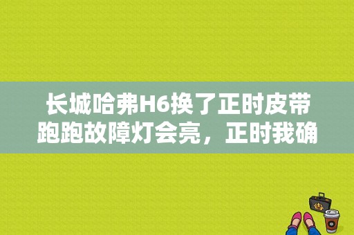 长城哈弗H6换了正时皮带跑跑故障灯会亮，正时我确定装好了一点不错？（哈佛更换正时皮带后失火故障）-图1