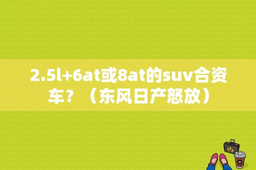 2.5l+6at或8at的suv合资车？（东风日产怒放）-图1
