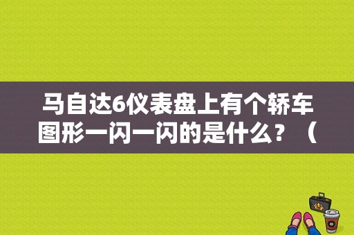 马自达6仪表盘上有个轿车图形一闪一闪的是什么？（马自达6着车后仪表故障灯乱闪）-图1
