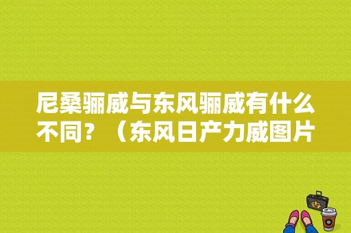 尼桑骊威与东风骊威有什么不同？（东风日产力威图片大全）-图1