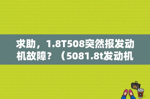 求助，1.8T508突然报发动机故障？（5081.8t发动机故障问题）-图1