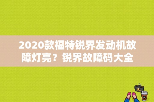 2020款福特锐界发动机故障灯亮？锐界故障码大全-图1
