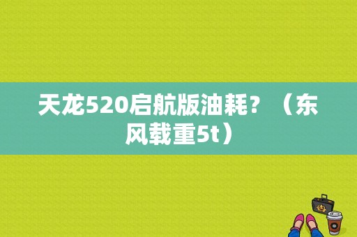 天龙520启航版油耗？（东风载重5t）-图1