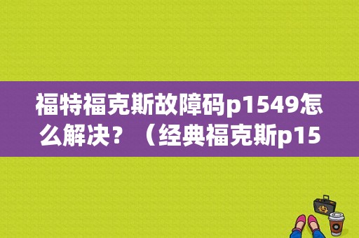 福特福克斯故障码p1549怎么解决？（经典福克斯p1549故障码）-图1