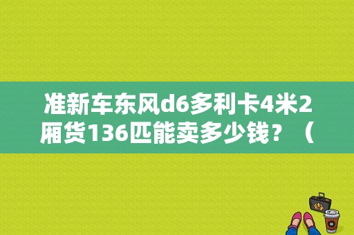 准新车东风d6多利卡4米2厢货136匹能卖多少钱？（东风多利卡厢货）-图1