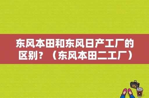东风本田和东风日产工厂的区别？（东风本田二工厂）-图1