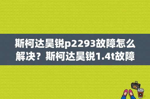 斯柯达昊锐p2293故障怎么解决？斯柯达昊锐1.4t故障码-图1