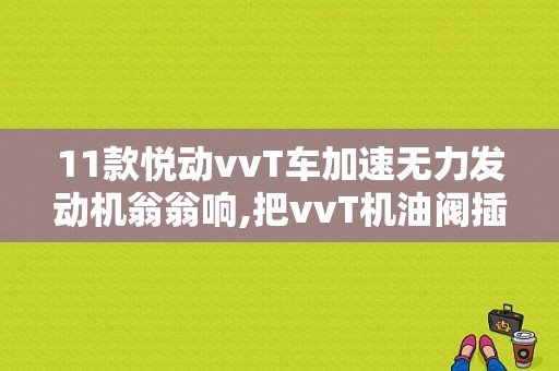 11款悦动vvT车加速无力发动机翁翁响,把vvT机油阀插头拨掉后比较正常请大师门帮助判断哪里出问题了？（如何辨别悦动vvT阀是否有故障）-图1
