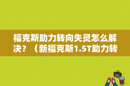 福克斯助力转向失灵怎么解决？（新福克斯1.5T助力转向故障）-图1