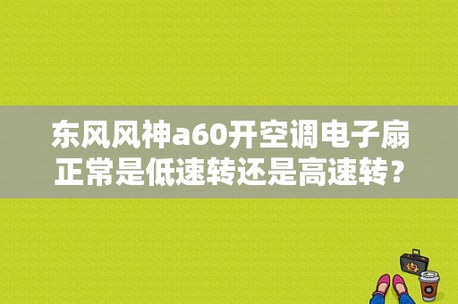 东风风神a60开空调电子扇正常是低速转还是高速转？（东风风神新a60空调）-图1