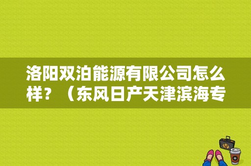 洛阳双泊能源有限公司怎么样？（东风日产天津滨海专营店）-图1