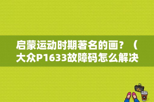 启蒙运动时期著名的画？（大众P1633故障码怎么解决）-图1