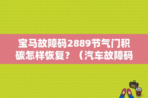 宝马故障码2889节气门积碳怎样恢复？（汽车故障码华晨宝马 2889）-图1
