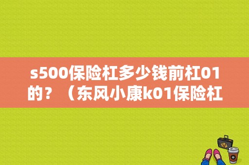 s500保险杠多少钱前杠01的？（东风小康k01保险杠）-图1