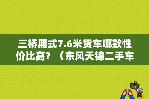 三桥厢式7.6米货车哪款性价比高？（东风天锦二手车三桥）-图1