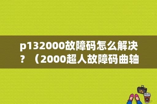 p132000故障码怎么解决？（2000超人故障码曲轴传感器）-图1