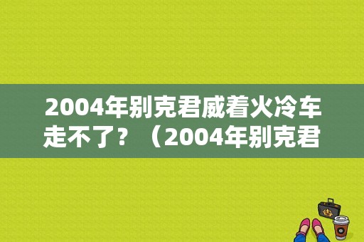 2004年别克君威着火冷车走不了？（2004年别克君威发动机故障）-图1