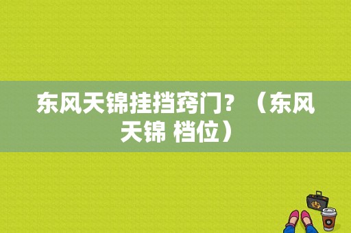 东风天锦挂挡窍门？（东风天锦 档位）-图1