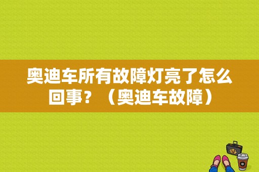 奥迪车所有故障灯亮了怎么回事？（奥迪车故障）-图1