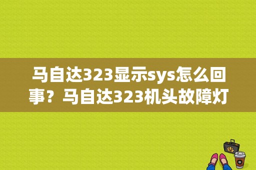 马自达323显示sys怎么回事？马自达323机头故障灯亮-图1