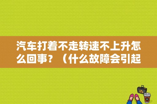 汽车打着不走转速不上升怎么回事？（什么故障会引起发动机转速不上升）-图1