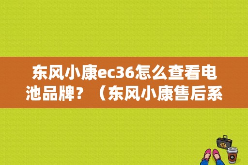 东风小康ec36怎么查看电池品牌？（东风小康售后系统）-图1